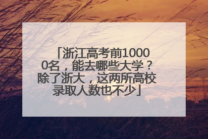 浙江高考前10000名，能去哪些大学？除了浙大，这两所高校录取人数也不少