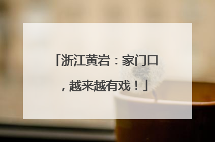 浙江黄岩：家门口，越来越有戏！
