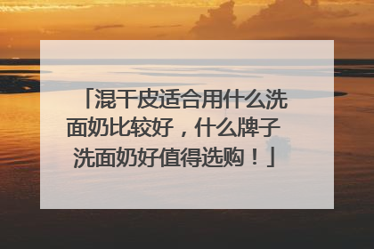 混干皮适合用什么洗面奶比较好，什么牌子洗面奶好值得选购！