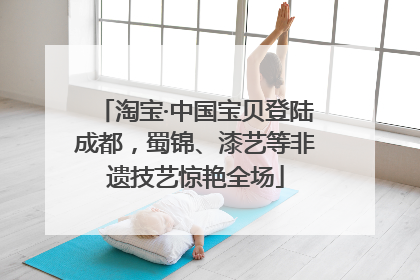 淘宝·中国宝贝登陆成都，蜀锦、漆艺等非遗技艺惊艳全场