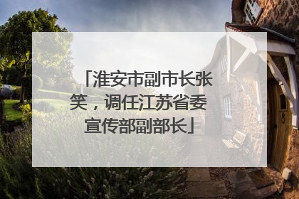 淮安市副市长张笑，调任江苏省委宣传部副部长