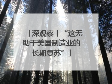 深观察丨“这无助于美国制造业的长期复苏”