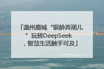 温州鹿城“银龄弄潮儿”玩转DeepSeek，智慧生活触手可及