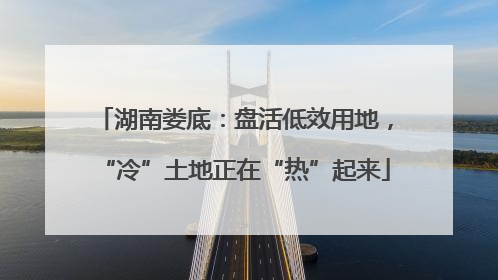 湖南娄底：盘活低效用地，“冷”土地正在“热”起来