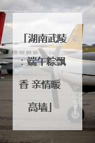 湖南武陵：端午粽飘香 亲情暖高墙