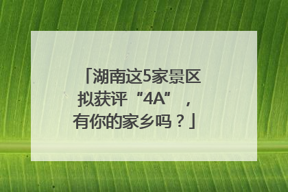 湖南这5家景区拟获评“4A”，有你的家乡吗？