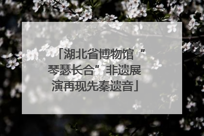 湖北省博物馆“琴瑟长合”非遗展演再现先秦遗音