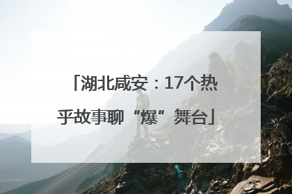 湖北咸安：17个热乎故事聊“爆”舞台