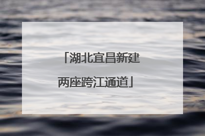 湖北宜昌新建两座跨江通道