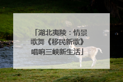 湖北夷陵：情景歌舞《移民新歌》唱响三峡新生活