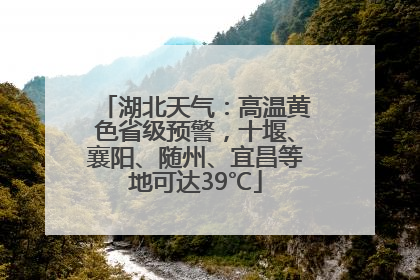 湖北天气：高温黄色省级预警，十堰、襄阳、随州、宜昌等地可达39℃