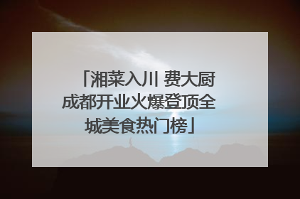 湘菜入川 费大厨成都开业火爆登顶全城美食热门榜