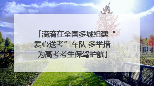 滴滴在全国多城组建“爱心送考”车队 多举措为高考考生保驾护航