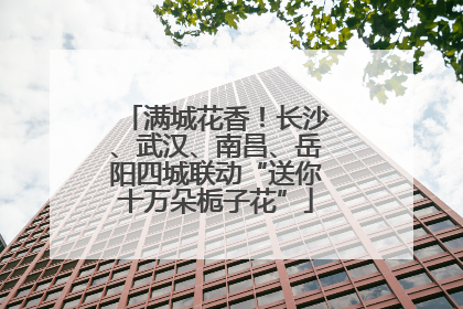 满城花香！长沙、武汉、南昌、岳阳四城联动“送你十万朵栀子花”