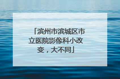 滨州市滨城区市立医院影像科小改变，大不同