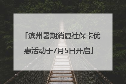 滨州暑期消夏社保卡优惠活动于7月5日开启