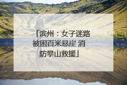 滨州：女子迷路被困百米悬崖 消防攀山救援