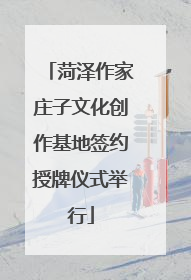 菏泽作家庄子文化创作基地签约授牌仪式举行