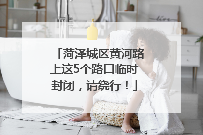 菏泽城区黄河路上这5个路口临时封闭，请绕行！
