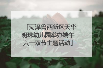菏泽鲁西新区天华明珠幼儿园举办端午六一双节主题活动
