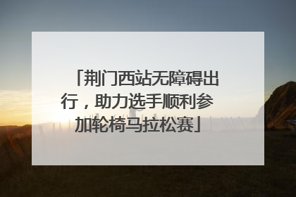 荆门西站无障碍出行，助力选手顺利参加轮椅马拉松赛