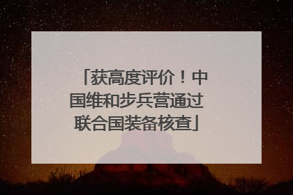 获高度评价！中国维和步兵营通过联合国装备核查