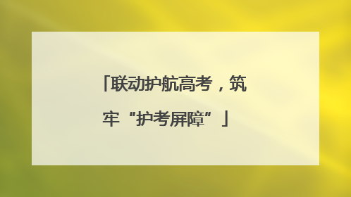 联动护航高考，筑牢“护考屏障”