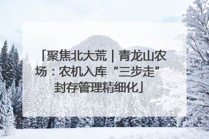 聚焦北大荒｜青龙山农场：农机入库“三步走” 封存管理精细化