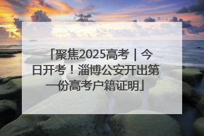 聚焦2025高考｜今日开考！淄博公安开出第一份高考户籍证明