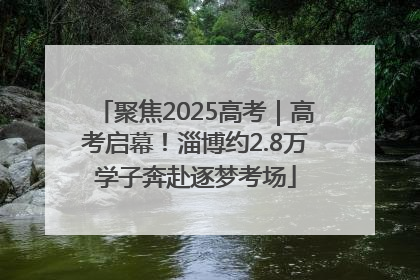 聚焦2025高考｜高考启幕！淄博约2.8万学子奔赴逐梦考场