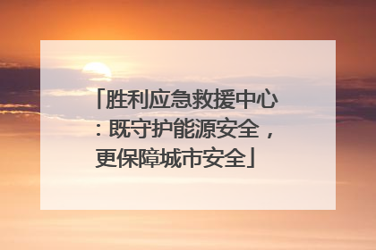 胜利应急救援中心：既守护能源安全，更保障城市安全
