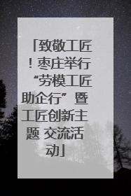 致敬工匠！枣庄举行“劳模工匠助企行”暨工匠创新主题 交流活动