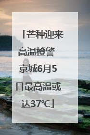 芒种迎来高温橙警 京城6月5日最高温或达37℃