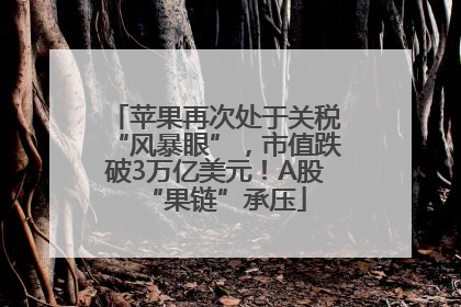 苹果再次处于关税“风暴眼”，市值跌破3万亿美元！A股“果链”承压