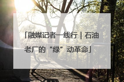 融媒记者一线行｜石油老厂的“绿”动革命