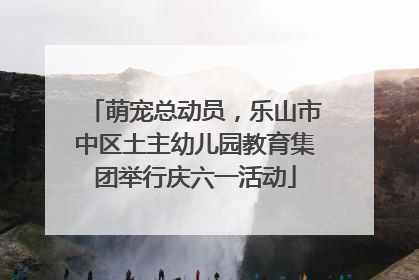 萌宠总动员，乐山市中区土主幼儿园教育集团举行庆六一活动