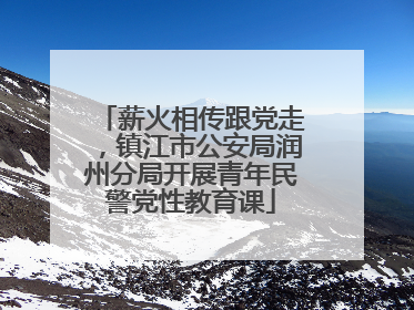 薪火相传跟党走，镇江市公安局润州分局开展青年民警党性教育课