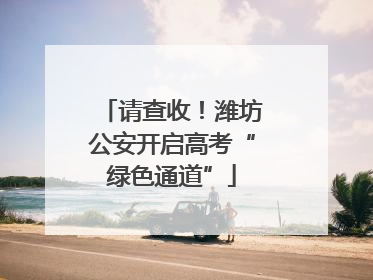 请查收！潍坊公安开启高考“绿色通道”