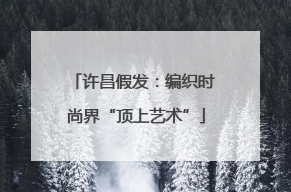 许昌假发：编织时尚界“顶上艺术”