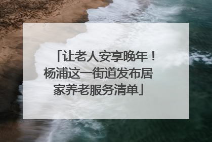 让老人安享晚年！杨浦这一街道发布居家养老服务清单