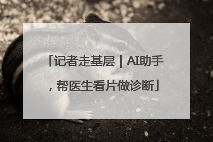 记者走基层｜AI助手，帮医生看片做诊断