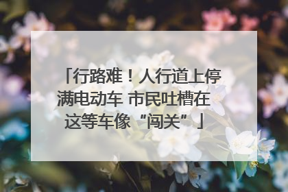 行路难！人行道上停满电动车 市民吐槽在这等车像“闯关”
