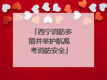 西宁消防多措并举护航高考消防安全