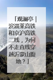 观澜亭｜滨淄莱高铁和京沪高铁二线，为何不走直线穿越沂蒙山腹地？
