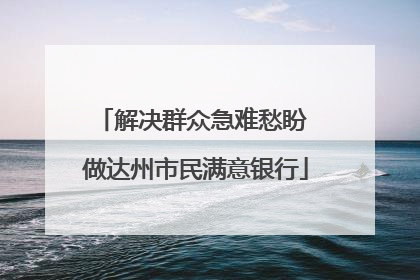 解决群众急难愁盼 做达州市民满意银行