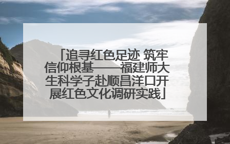 追寻红色足迹 筑牢信仰根基——福建师大生科学子赴顺昌洋口开展红色文化调研实践