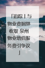 追踪丨与物业费捆绑收取 泉州物业增值服务费引争议