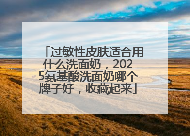 过敏性皮肤适合用什么洗面奶，2025氨基酸洗面奶哪个牌子好，收藏起来