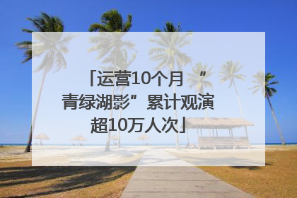 运营10个月 “青绿湖影”累计观演超10万人次