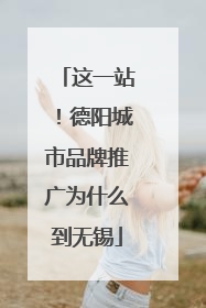 这一站！德阳城市品牌推广为什么到无锡